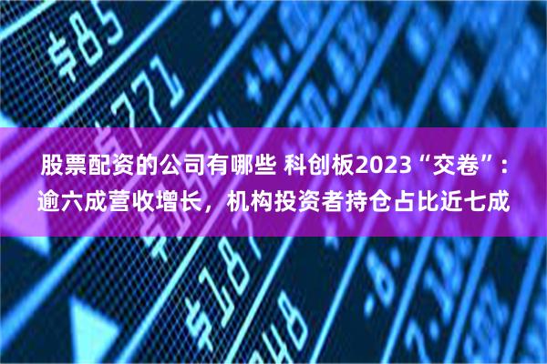 股票配资的公司有哪些 科创板2023“交卷”：逾六成营收增长，机构投资者持仓占比近七成