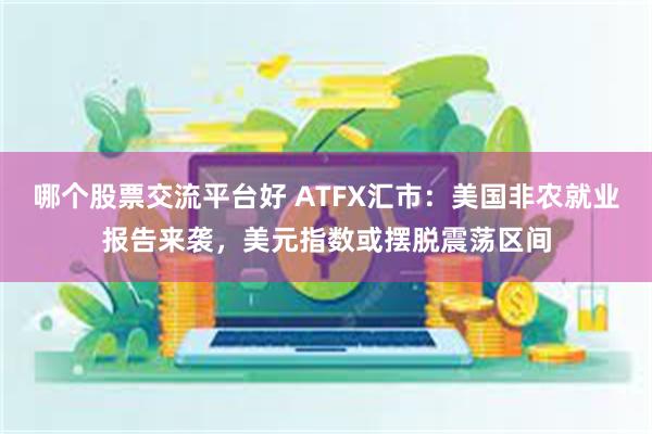 哪个股票交流平台好 ATFX汇市：美国非农就业报告来袭，美元指数或摆脱震荡区间