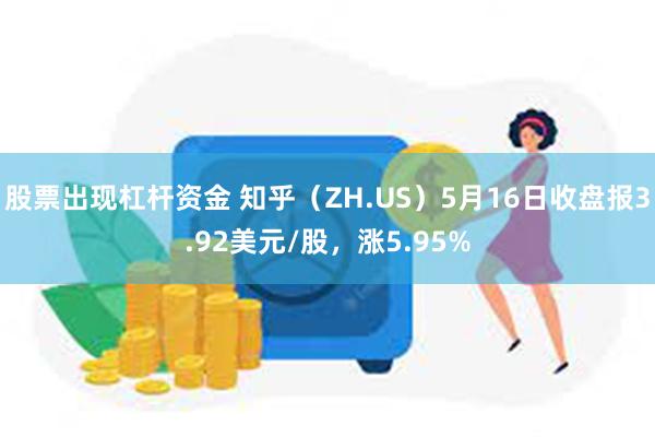 股票出现杠杆资金 知乎（ZH.US）5月16日收盘报3.92美元/股，涨5.95%