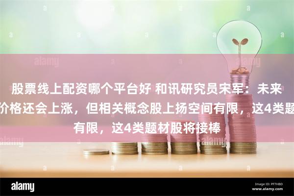 股票线上配资哪个平台好 和讯研究员宋军：未来大宗商品类价格还会上涨，但相关概念股上扬空间有限，这4类题材股将接棒