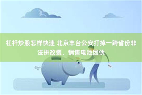 杠杆炒股怎样快速 北京丰台公安打掉一跨省份非法拼改装、销售电池团伙