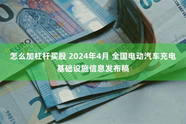 怎么加杠杆买股 2024年4月 全国电动汽车充电基础设施信息发布稿