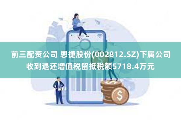 前三配资公司 恩捷股份(002812.SZ)下属公司收到退还增值税留抵税额5718.4万元