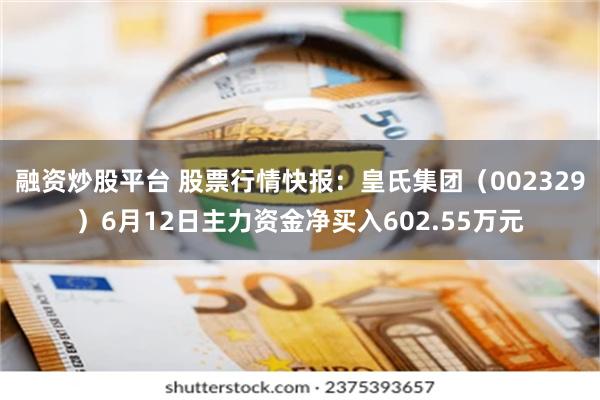 融资炒股平台 股票行情快报：皇氏集团（002329）6月12日主力资金净买入602.55万元