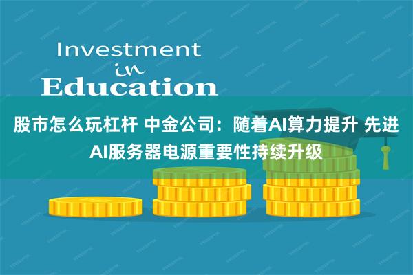 股市怎么玩杠杆 中金公司：随着AI算力提升 先进AI服务器电源重要性持续升级