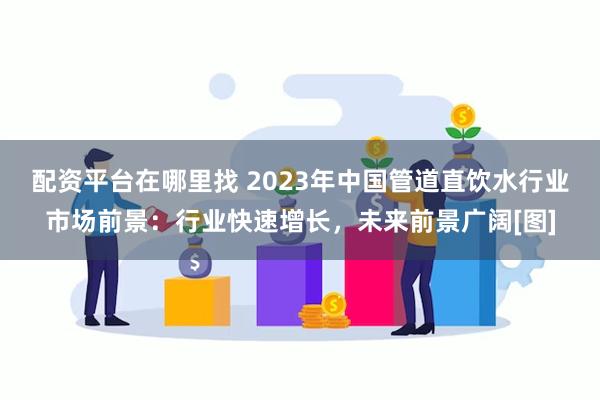 配资平台在哪里找 2023年中国管道直饮水行业市场前景：行业快速增长，未来前景广阔[图]