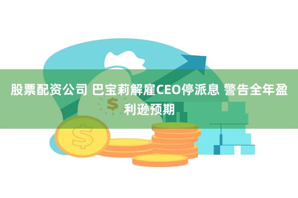 股票配资公司 巴宝莉解雇CEO停派息 警告全年盈利逊预期