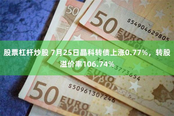 股票杠杆炒股 7月25日晶科转债上涨0.77%，转股溢价率106.74%