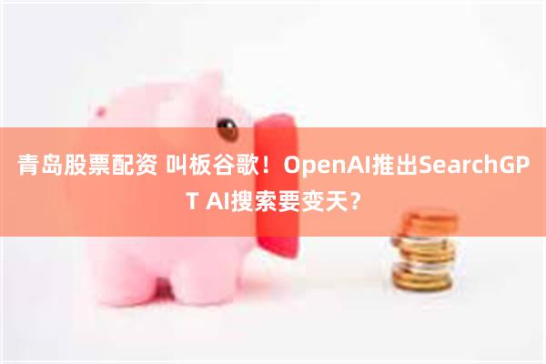 青岛股票配资 叫板谷歌！OpenAI推出SearchGPT AI搜索要变天？