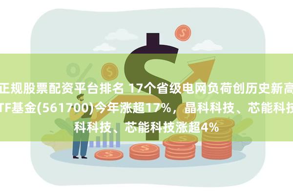 正规股票配资平台排名 17个省级电网负荷创历史新高，电力ETF基金(561700)今年涨超17%，晶科科技、芯能科技涨超4%