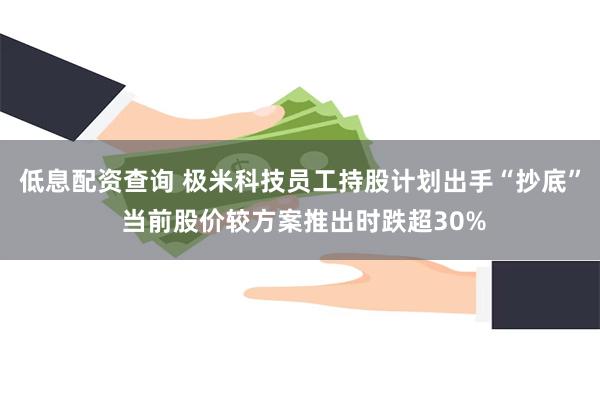 低息配资查询 极米科技员工持股计划出手“抄底” 当前股价较方案推出时跌超30%