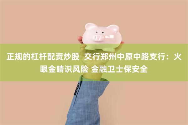 正规的杠杆配资炒股  交行郑州中原中路支行：火眼金睛识风险 金融卫士保安全