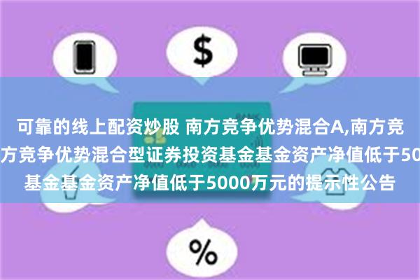 可靠的线上配资炒股 南方竞争优势混合A,南方竞争优势混合C: 关于南方竞争优势混合型证券投资基金基金资产净值低于5000万元的提示性公告