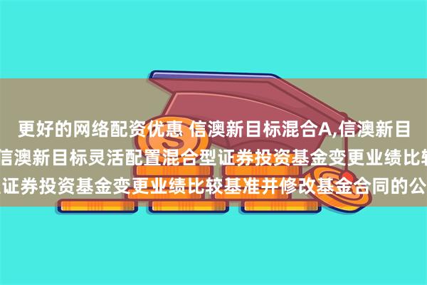 更好的网络配资优惠 信澳新目标混合A,信澳新目标灵活配置混合C: 关于信澳新目标灵活配置混合型证券投资基金变更业绩比较基准并修改基金合同的公告