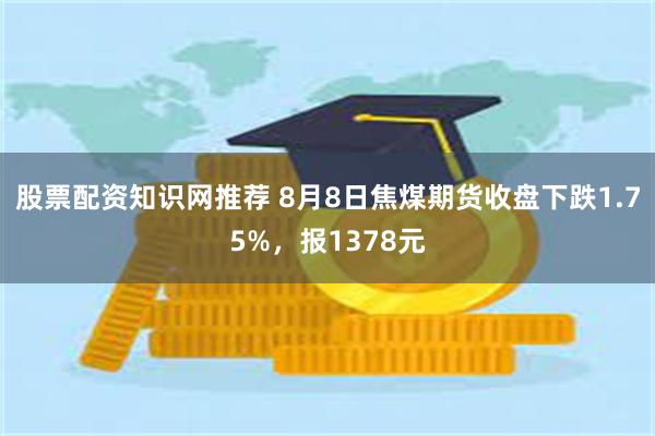 股票配资知识网推荐 8月8日焦煤期货收盘下跌1.75%，报1378元