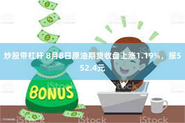 炒股带杠杆 8月8日原油期货收盘上涨1.19%，报552.4元