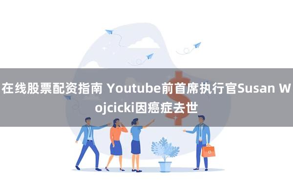 在线股票配资指南 Youtube前首席执行官Susan Wojcicki因癌症去世