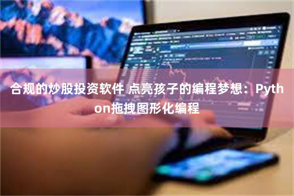 合规的炒股投资软件 点亮孩子的编程梦想：Python拖拽图形化编程