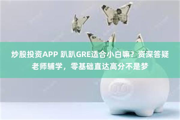 炒股投资APP 趴趴GRE适合小白嘛？资深答疑老师辅学，零基础直达高分不是梦