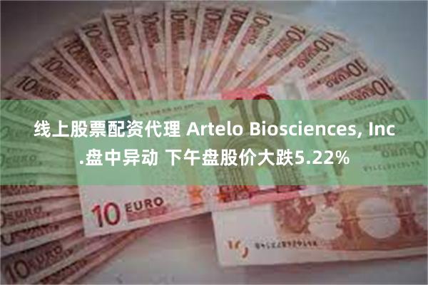 线上股票配资代理 Artelo Biosciences, Inc.盘中异动 下午盘股价大跌5.22%