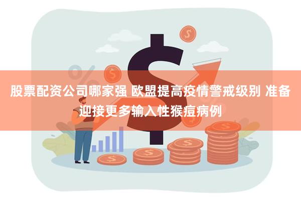 股票配资公司哪家强 欧盟提高疫情警戒级别 准备迎接更多输入性猴痘病例