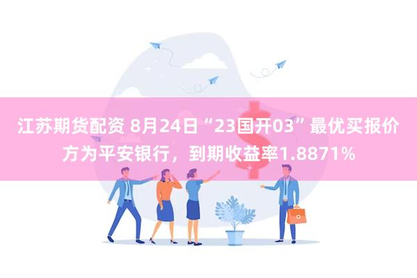 江苏期货配资 8月24日“23国开03”最优买报价方为平安银行，到期收益率1.8871%