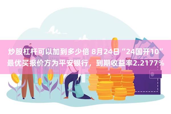 炒股杠杆可以加到多少倍 8月24日“24国开10”最优买报价方为平安银行，到期收益率2.2177%