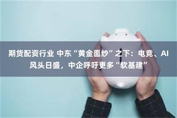 期货配资行业 中东“黄金面纱”之下：电竞、AI风头日盛，中企呼吁更多“软基建”