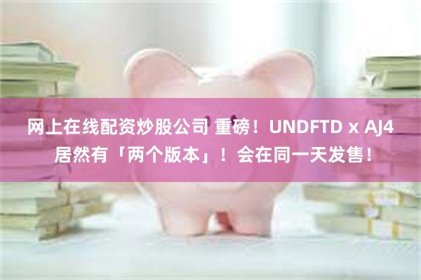 网上在线配资炒股公司 重磅！UNDFTD x AJ4 居然有「两个版本」！会在同一天发售！