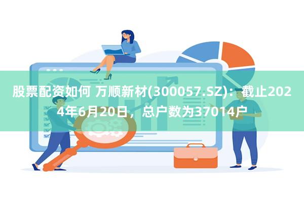 股票配资如何 万顺新材(300057.SZ)：截止2024年6月20日，总户数为37014户