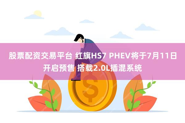 股票配资交易平台 红旗HS7 PHEV将于7月11日开启预售 搭载2.0L插混系统