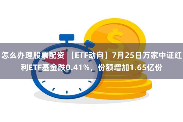 怎么办理股票配资 【ETF动向】7月25日万家中证红利ETF基金跌0.41%，份额增加1.65亿份