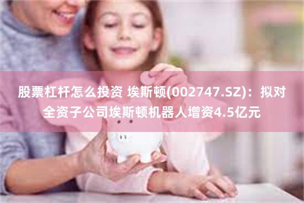 股票杠杆怎么投资 埃斯顿(002747.SZ)：拟对全资子公司埃斯顿机器人增资4.5亿元