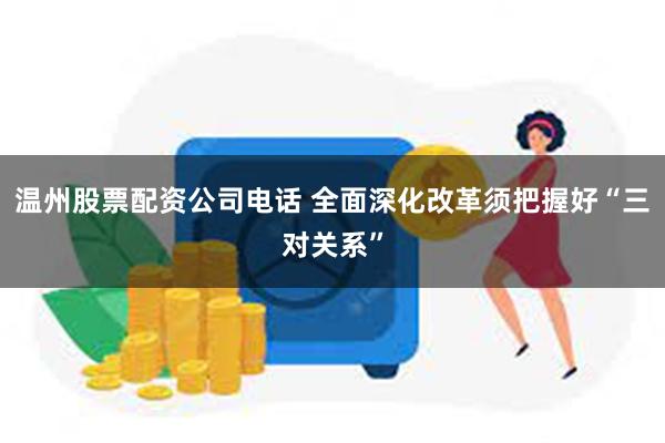 温州股票配资公司电话 全面深化改革须把握好“三对关系”