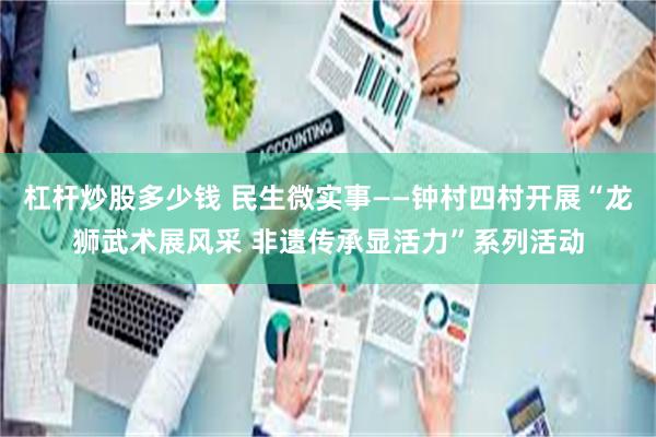 杠杆炒股多少钱 民生微实事——钟村四村开展“龙狮武术展风采 非遗传承显活力”系列活动