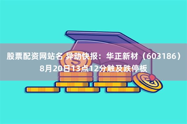 股票配资网站名 异动快报：华正新材（603186）8月20日13点12分触及跌停板