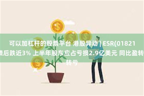 可以加杠杆的股票平台 港股异动 | ESR(01821)绩后跌近3% 上半年股东应占亏损2.9亿美元 同比盈转亏