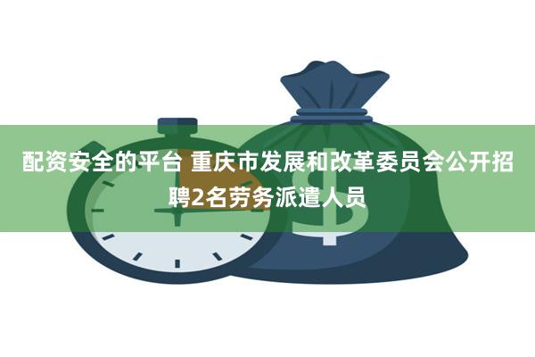 配资安全的平台 重庆市发展和改革委员会公开招聘2名劳务派遣人员