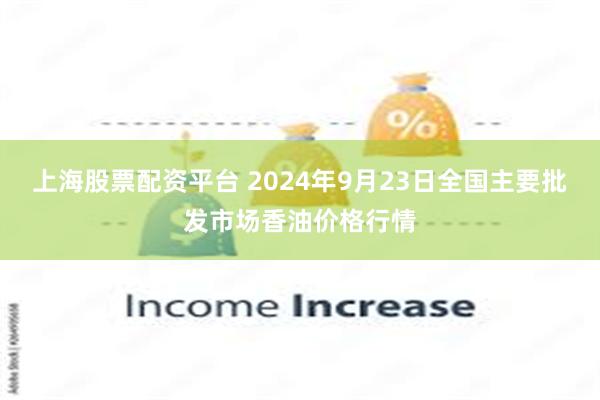 上海股票配资平台 2024年9月23日全国主要批发市场香油价格行情