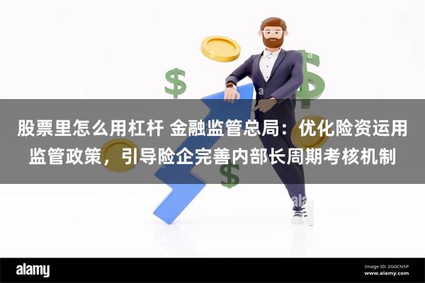 股票里怎么用杠杆 金融监管总局：优化险资运用监管政策，引导险企完善内部长周期考核机制