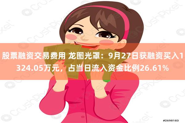 股票融资交易费用 龙图光罩：9月27日获融资买入1324.05万元，占当日流入资金比例26.61%