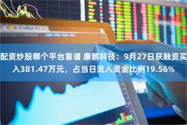 配资炒股哪个平台靠谱 康鹏科技：9月27日获融资买入381.47万元，占当日流入资金比例19.56%