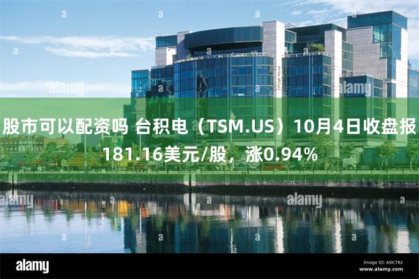 股市可以配资吗 台积电（TSM.US）10月4日收盘报181.16美元/股，涨0.94%