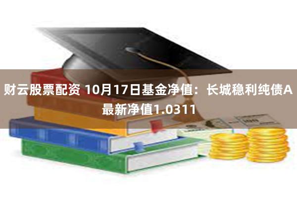 财云股票配资 10月17日基金净值：长城稳利纯债A最新净值1.0311