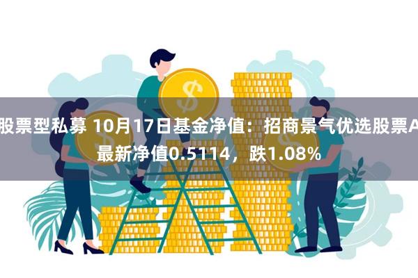 股票型私募 10月17日基金净值：招商景气优选股票A最新净值0.5114，跌1.08%