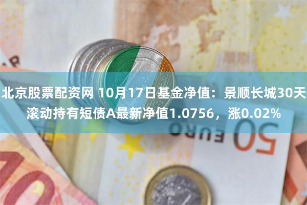 北京股票配资网 10月17日基金净值：景顺长城30天滚动持有短债A最新净值1.0756，涨0.02%