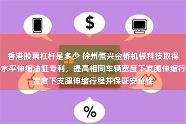 香港股票杠杆是多少 徐州恒兴金桥机械科技取得高空作业车支腿水平伸缩油缸专利，提高相同车辆宽度下支腿伸缩行程并保证安全性