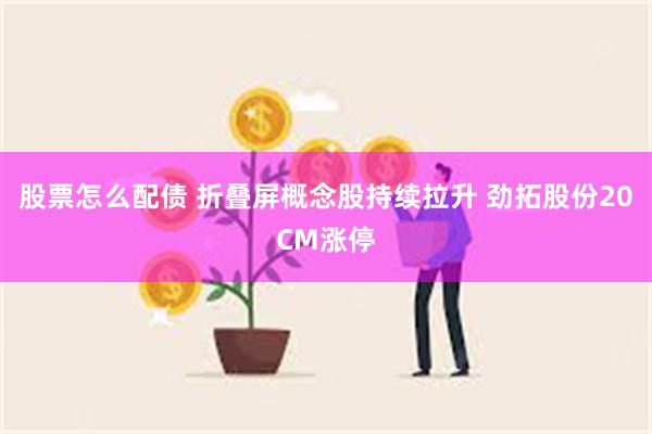 股票怎么配债 折叠屏概念股持续拉升 劲拓股份20CM涨停