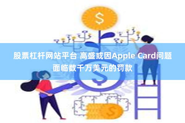 股票杠杆网站平台 高盛或因Apple Card问题面临数千万美元的罚款