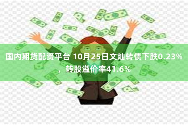 国内期货配资平台 10月25日文灿转债下跌0.23%，转股溢价率41.6%